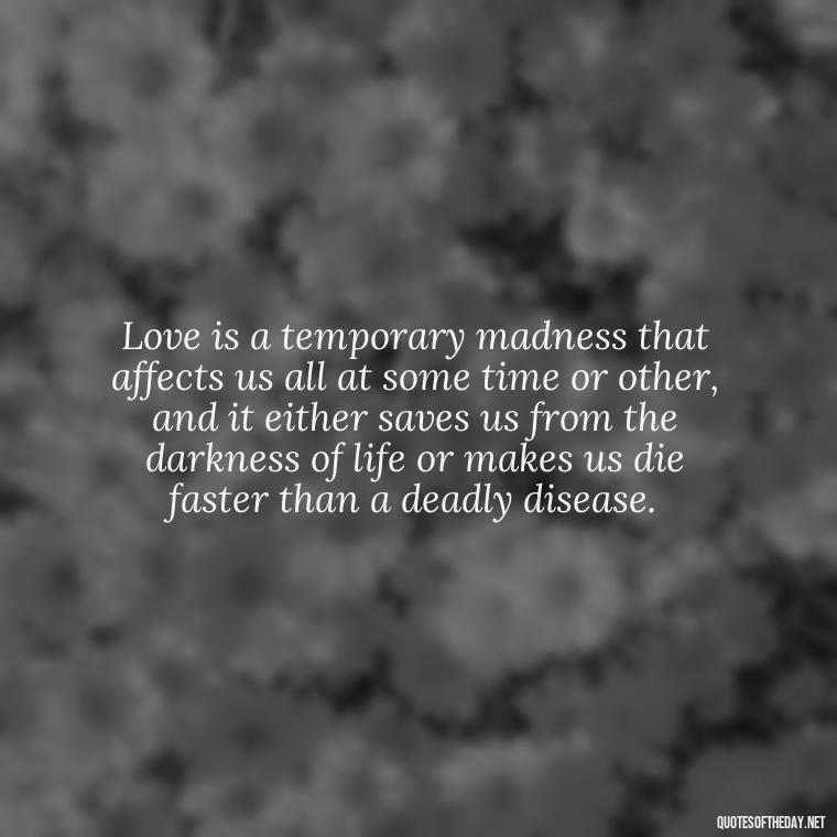 Love is a temporary madness that affects us all at some time or other, and it either saves us from the darkness of life or makes us die faster than a deadly disease. - Mistakes And Love Quotes