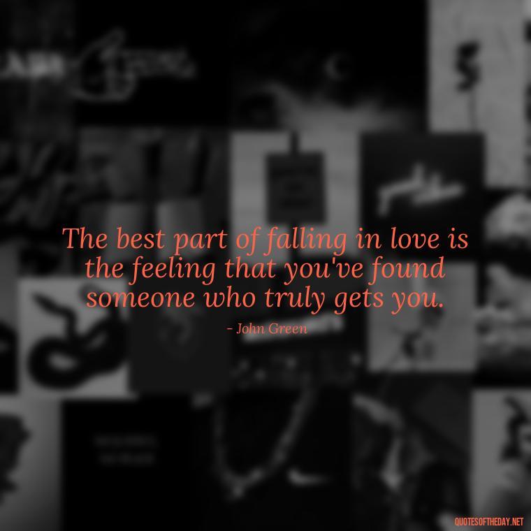 The best part of falling in love is the feeling that you've found someone who truly gets you. - John Green Love Quotes