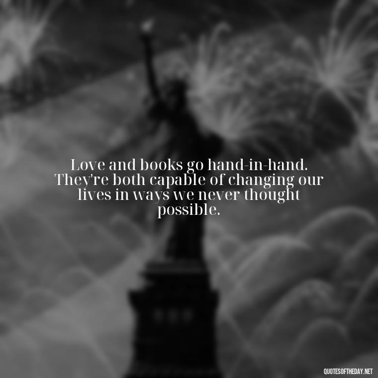 Love and books go hand-in-hand. They're both capable of changing our lives in ways we never thought possible. - Quotes Love Books