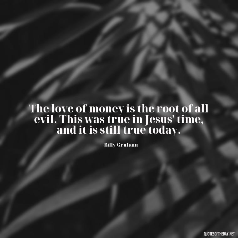 The love of money is the root of all evil. This was true in Jesus' time, and it is still true today. - Quotes About The Love Of Money