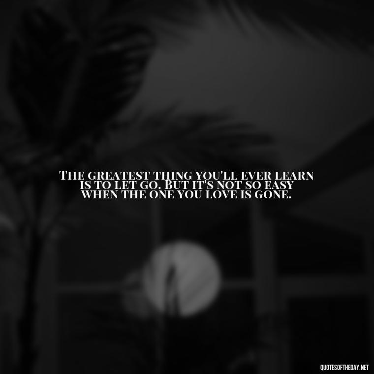 The greatest thing you'll ever learn is to let go. But it's not so easy when the one you love is gone. - Missing A Loved One That Passed Away Quotes