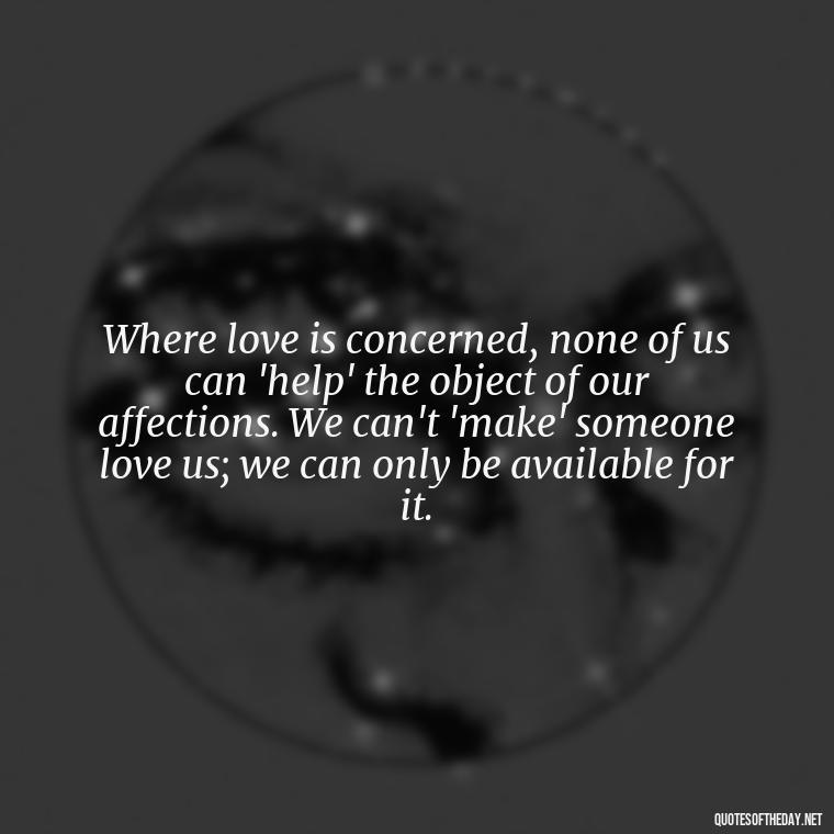 Where love is concerned, none of us can 'help' the object of our affections. We can't 'make' someone love us; we can only be available for it. - Quotes For My Daughter On Love