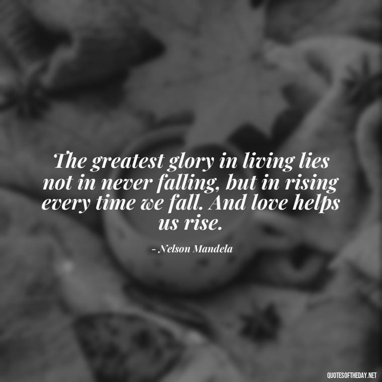 The greatest glory in living lies not in never falling, but in rising every time we fall. And love helps us rise. - All U Need Is Love Quotes