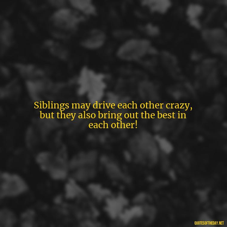 Siblings may drive each other crazy, but they also bring out the best in each other! - Quotes About Brothers Love