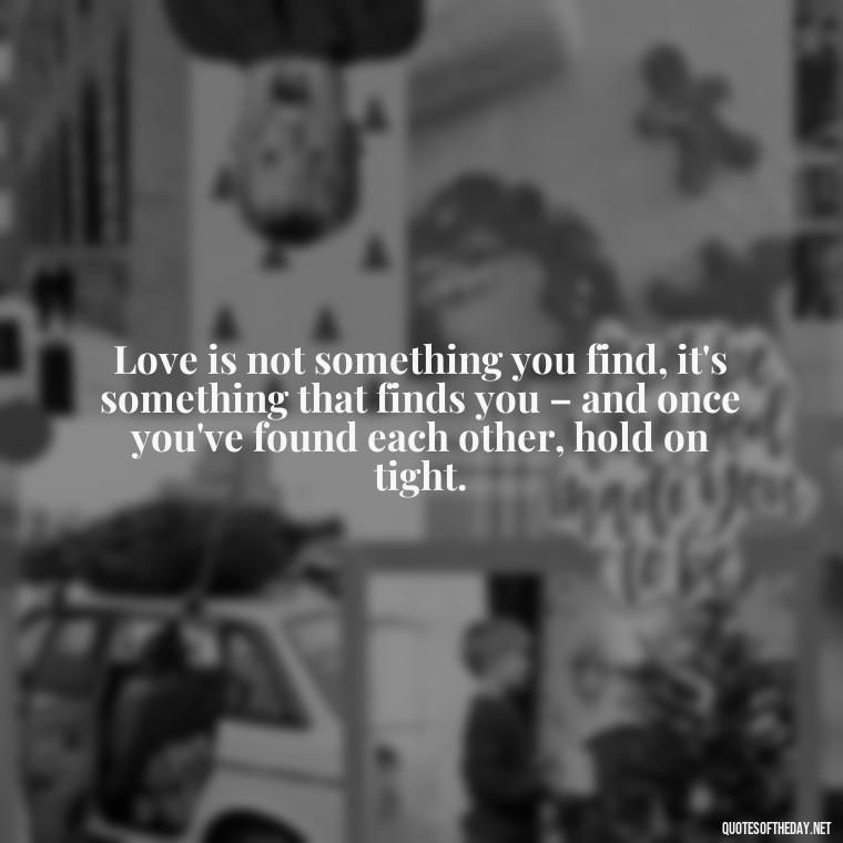 Love is not something you find, it's something that finds you – and once you've found each other, hold on tight. - Love Quotes For A Girlfriend