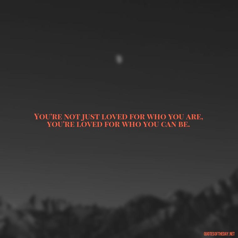 You're not just loved for who you are, you're loved for who you can be. - Deutsch Love Quotes