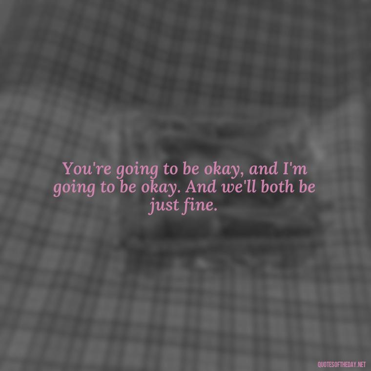 You're going to be okay, and I'm going to be okay. And we'll both be just fine. - John Green Love Quotes