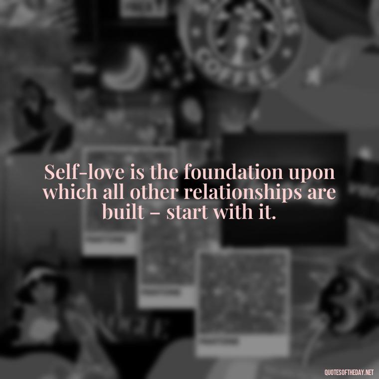 Self-love is the foundation upon which all other relationships are built – start with it. - How To Love Yourself Quotes