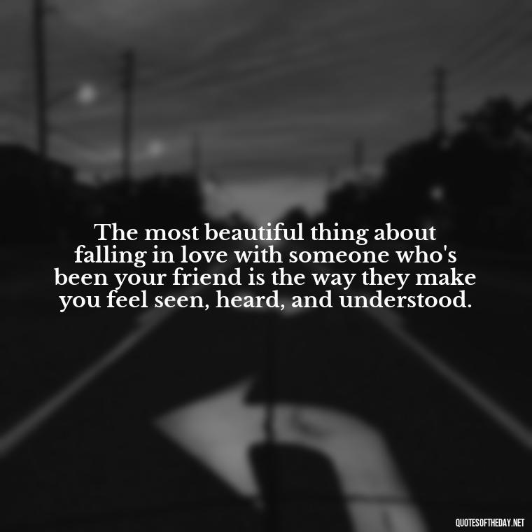 The most beautiful thing about falling in love with someone who's been your friend is the way they make you feel seen, heard, and understood. - Falling In Love With Your Friend Quotes