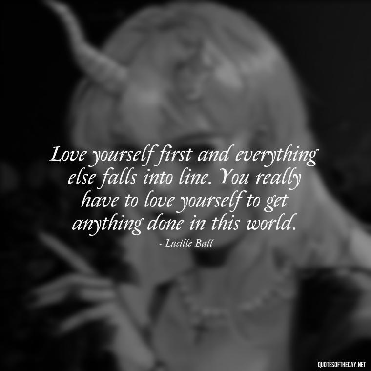 Love yourself first and everything else falls into line. You really have to love yourself to get anything done in this world. - Effort And Love Quotes