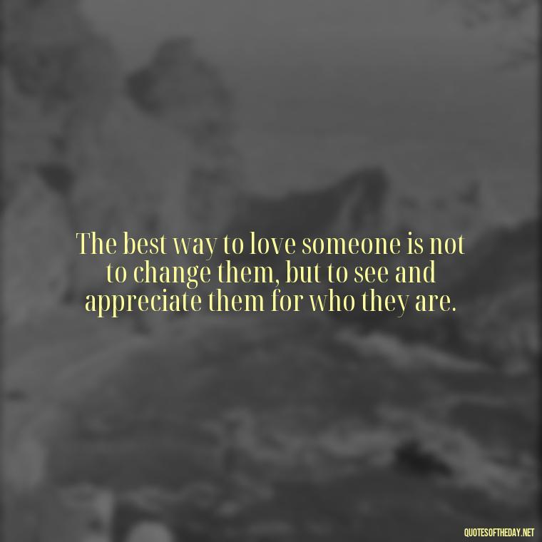 The best way to love someone is not to change them, but to see and appreciate them for who they are. - Country Quotes About Love