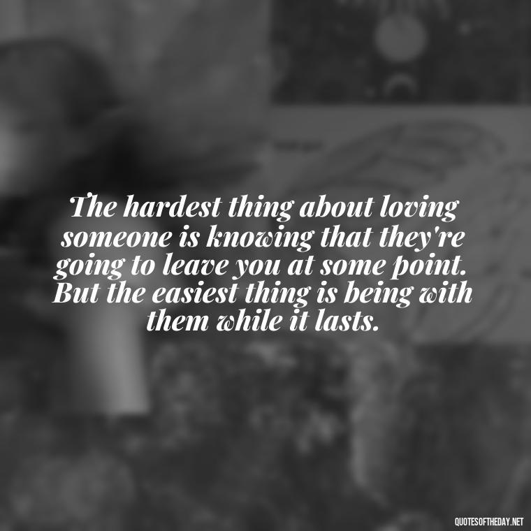 The hardest thing about loving someone is knowing that they're going to leave you at some point. But the easiest thing is being with them while it lasts. - Love And Other Drugs Movie Quotes