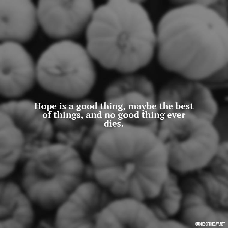 Hope is a good thing, maybe the best of things, and no good thing ever dies. - Quotes About Faith Hope And Love