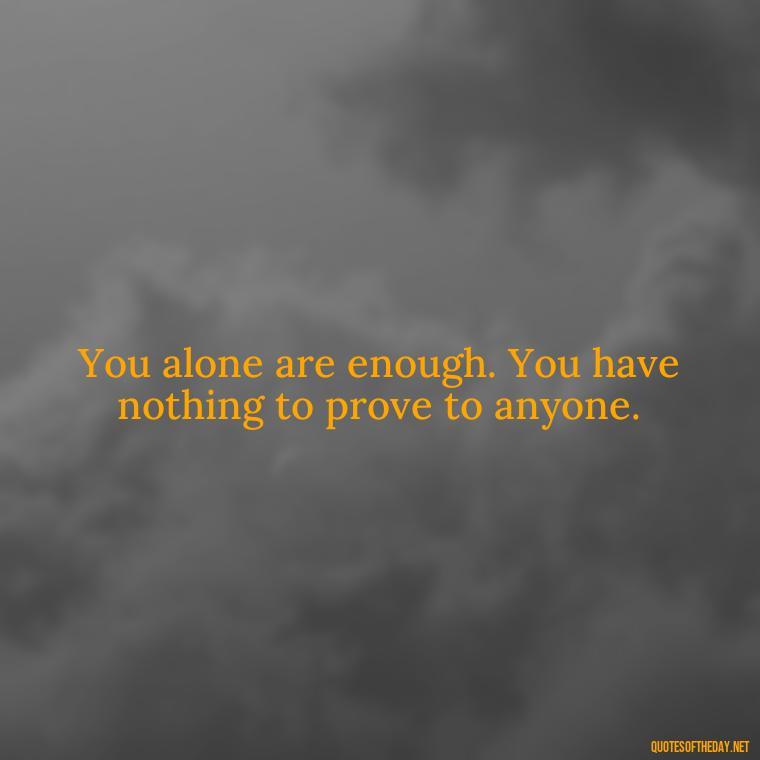 You alone are enough. You have nothing to prove to anyone. - Love Quotes Understanding