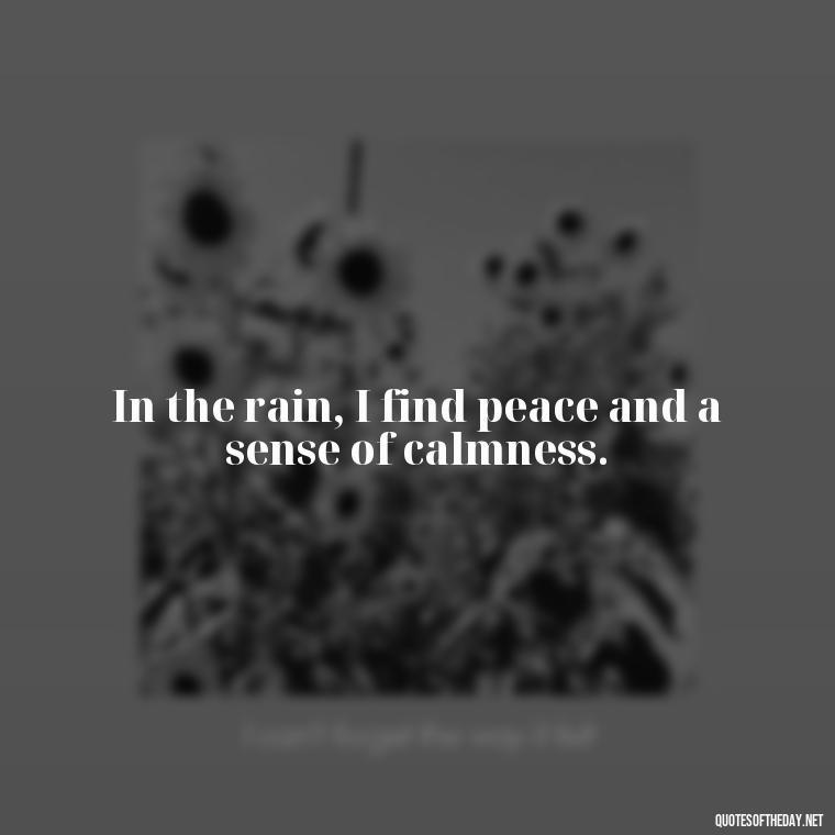 In the rain, I find peace and a sense of calmness. - Short Quotes Rain