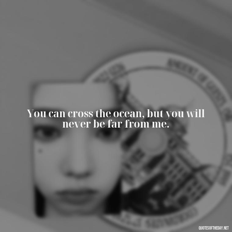 You can cross the ocean, but you will never be far from me. - Long Distance Relationship Quotes Short