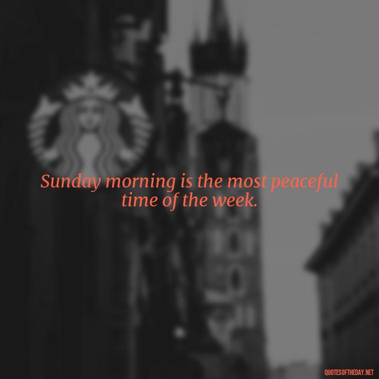 Sunday morning is the most peaceful time of the week. - Short Sunday Quotes