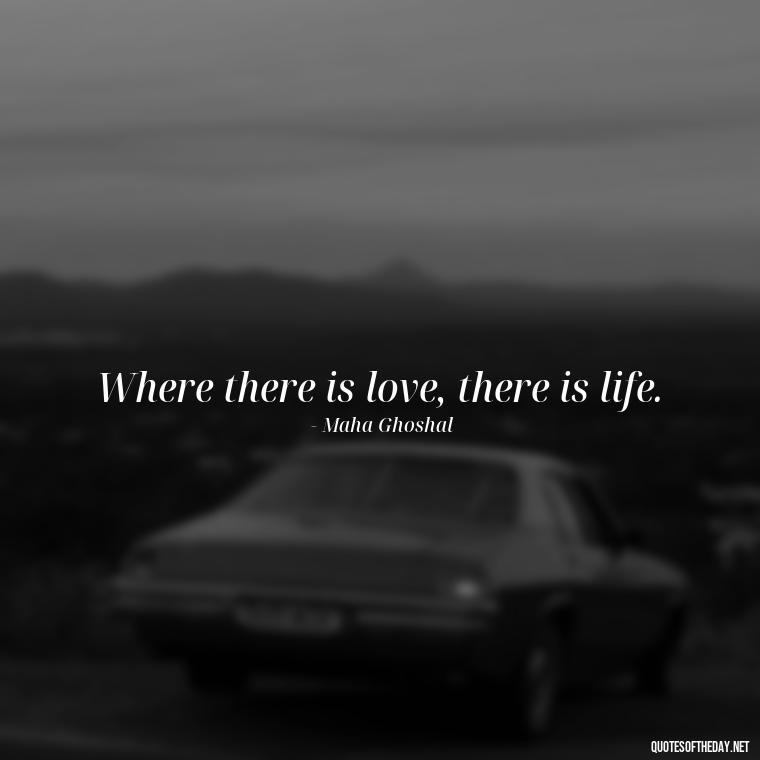 Where there is love, there is life. - Quotes For My Daughter On Love