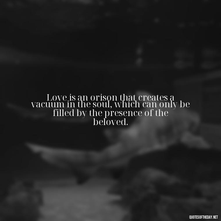 Love is an orison that creates a vacuum in the soul, which can only be filled by the presence of the beloved. - Quotes About Obsession And Love