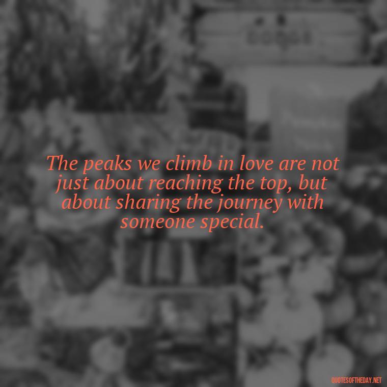 The peaks we climb in love are not just about reaching the top, but about sharing the journey with someone special. - Mountain Quotes Love