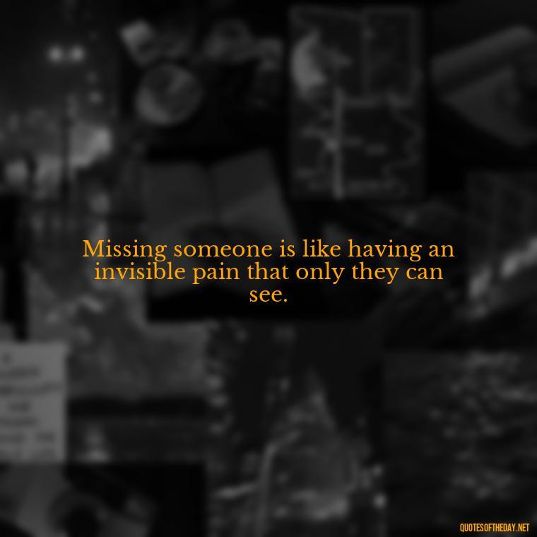 Missing someone is like having an invisible pain that only they can see. - Missing A Loved One Quotes