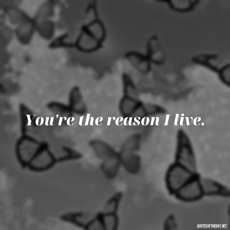 You're the reason I live. - Extremely Short Love Quotes