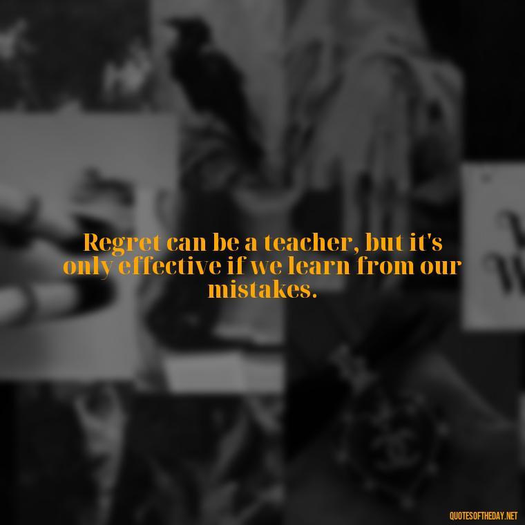 Regret can be a teacher, but it's only effective if we learn from our mistakes. - Pain Love Regret Quotes