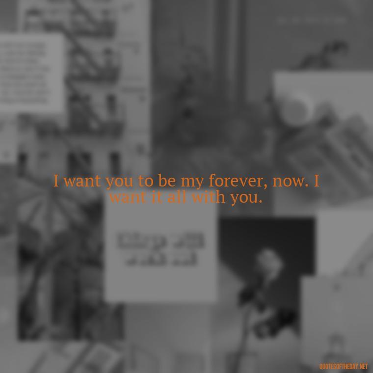 I want you to be my forever, now. I want it all with you. - Love And Miss U Quotes