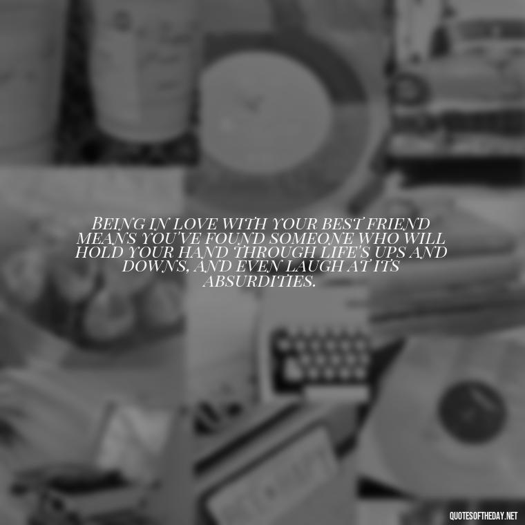 Being in love with your best friend means you've found someone who will hold your hand through life's ups and downs, and even laugh at its absurdities. - Quotes About Being In Love With Your Best Friend