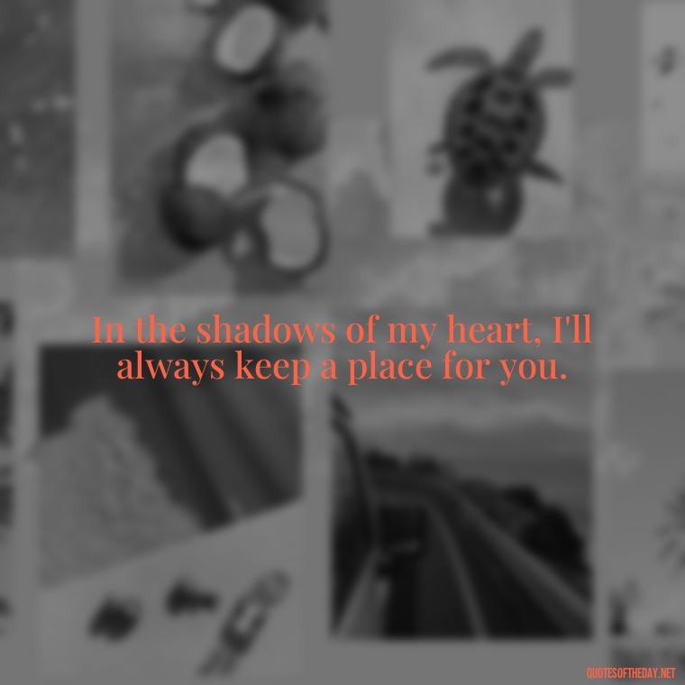 In the shadows of my heart, I'll always keep a place for you. - Quotes For Missing A Loved One Who Passed Away