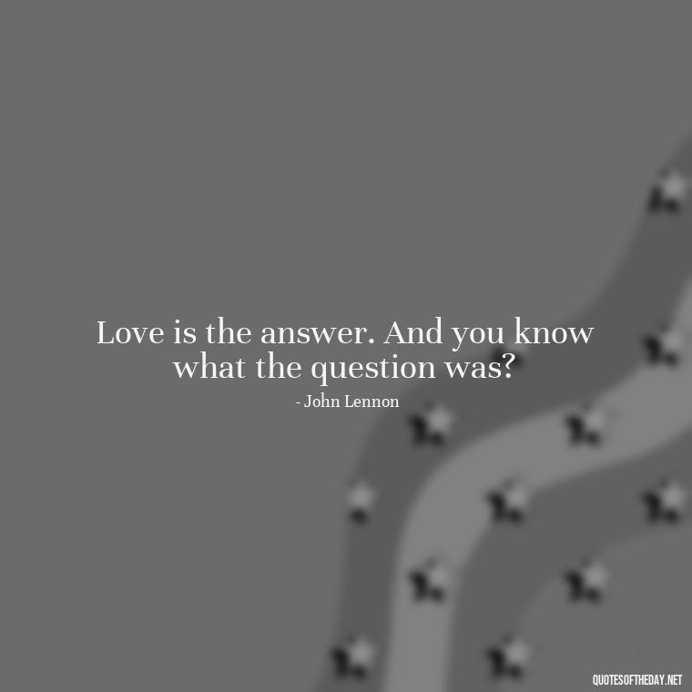 Love is the answer. And you know what the question was? - Love Is Us Quotes