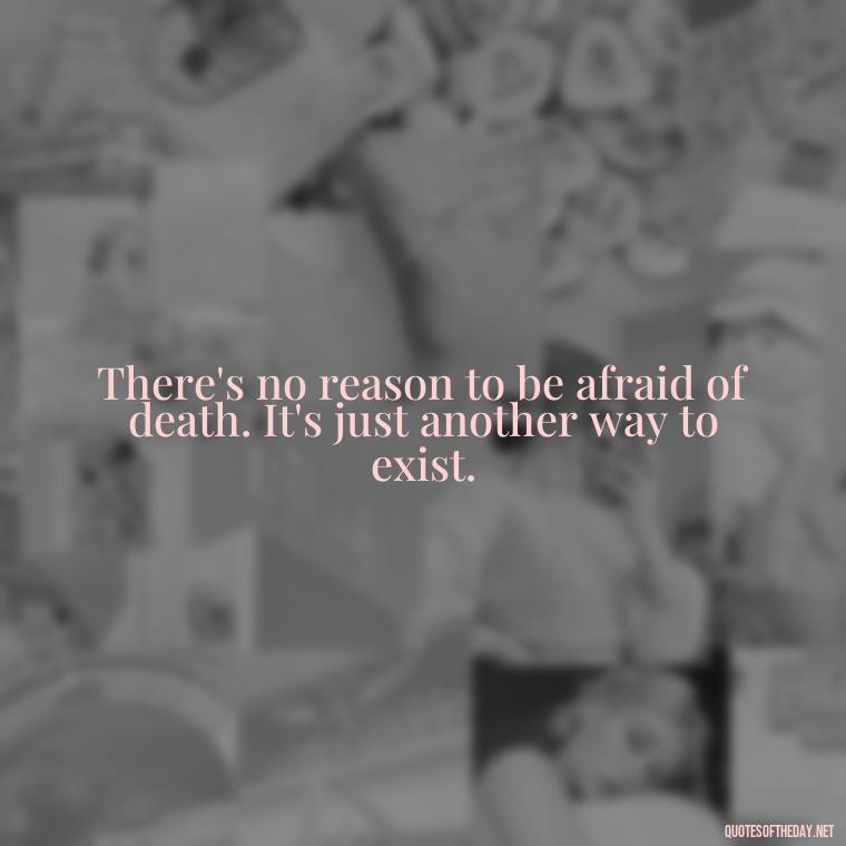 There's no reason to be afraid of death. It's just another way to exist. - Short Quotes For Death