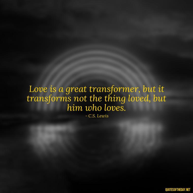 Love is a great transformer, but it transforms not the thing loved, but him who loves. - Cs Lewis Love Quote