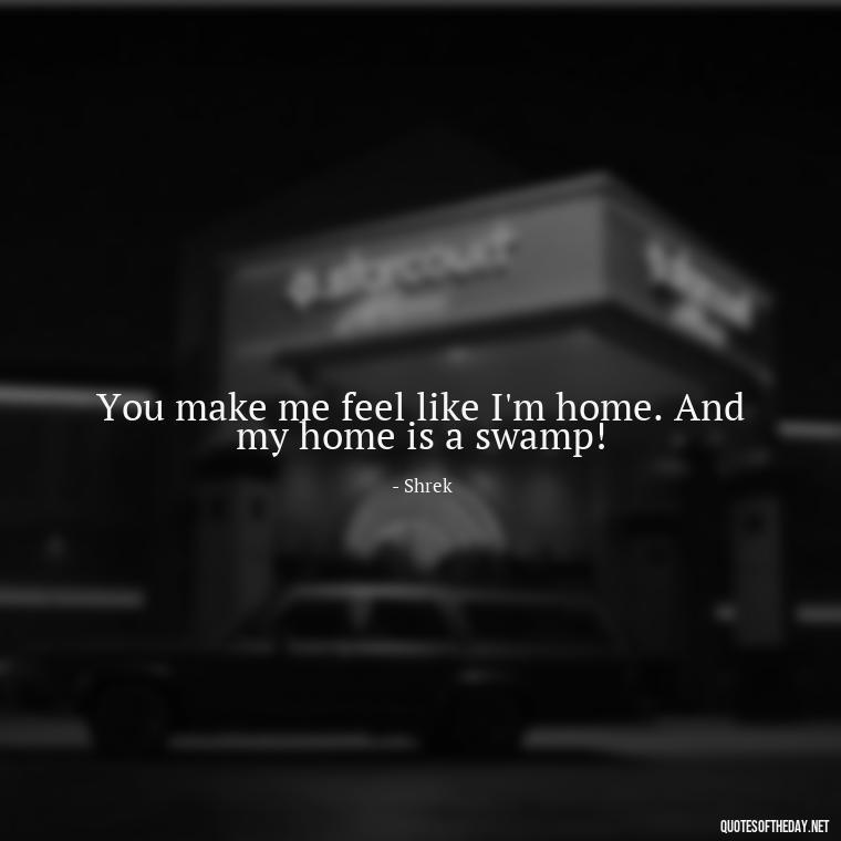 You make me feel like I'm home. And my home is a swamp! - Love Quotes From Shrek