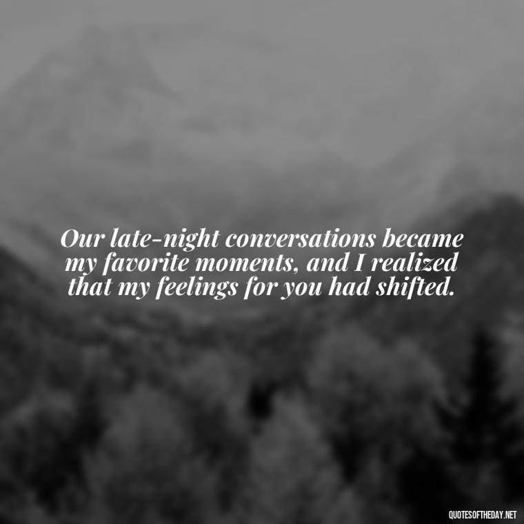 Our late-night conversations became my favorite moments, and I realized that my feelings for you had shifted. - Friendship Turned Love Quotes