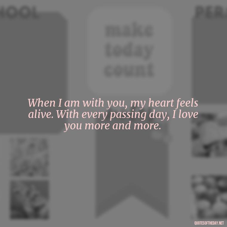 When I am with you, my heart feels alive. With every passing day, I love you more and more. - Good Love Song Quotes