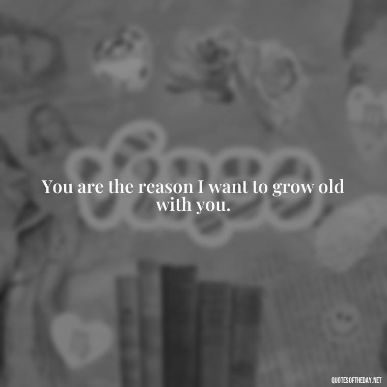 You are the reason I want to grow old with you. - Cool Short Love Quotes