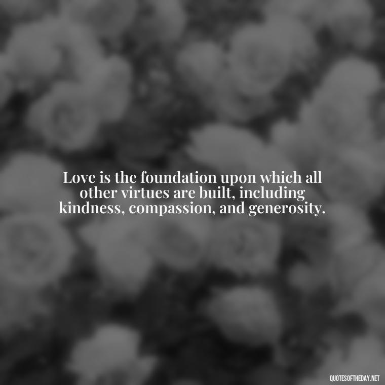 Love is the foundation upon which all other virtues are built, including kindness, compassion, and generosity. - Quotes Need Love