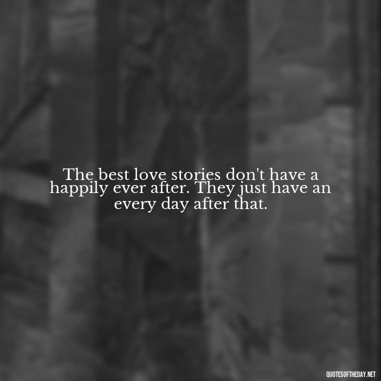 The best love stories don't have a happily ever after. They just have an every day after that. - Quotes About Not Being Good Enough For Someone You Love