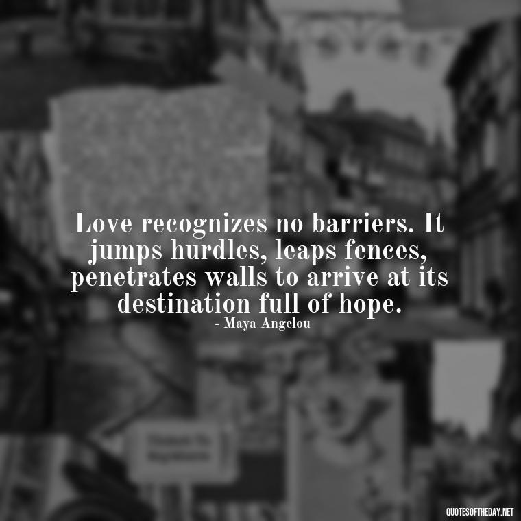 Love recognizes no barriers. It jumps hurdles, leaps fences, penetrates walls to arrive at its destination full of hope. - My Best Friend My Love Quotes