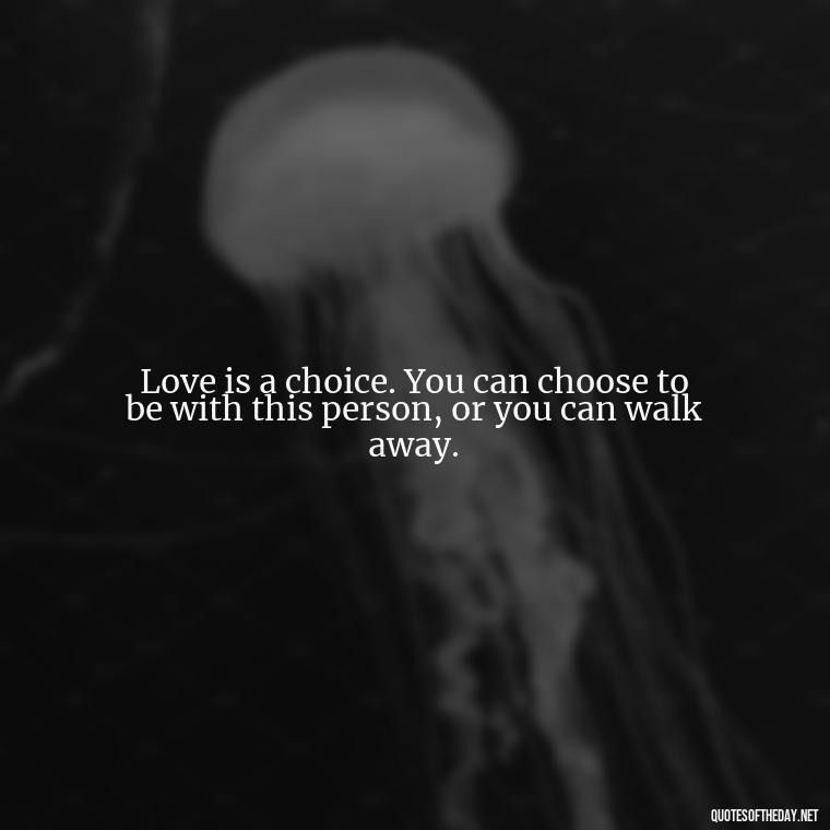 Love is a choice. You can choose to be with this person, or you can walk away. - Love Making Love To You Quotes