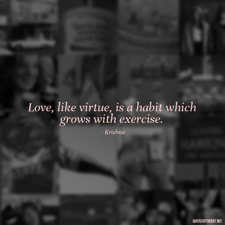 Love, like virtue, is a habit which grows with exercise. - Love Quotes By Krishna