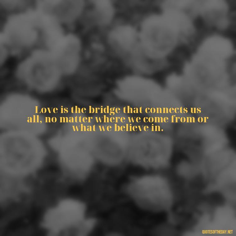 Love is the bridge that connects us all, no matter where we come from or what we believe in. - Quotes About Support And Love