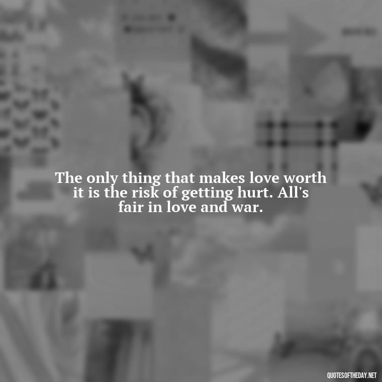 The only thing that makes love worth it is the risk of getting hurt. All's fair in love and war. - All'S Fair In Love And War Quote