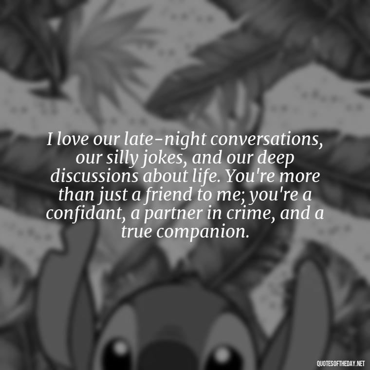 I love our late-night conversations, our silly jokes, and our deep discussions about life. You're more than just a friend to me; you're a confidant, a partner in crime, and a true companion. - Friend That You Love Quotes