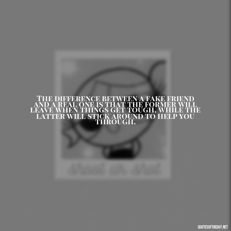 The difference between a fake friend and a real one is that the former will leave when things get tough, while the latter will stick around to help you through. - Short Quotes On Fake Friends