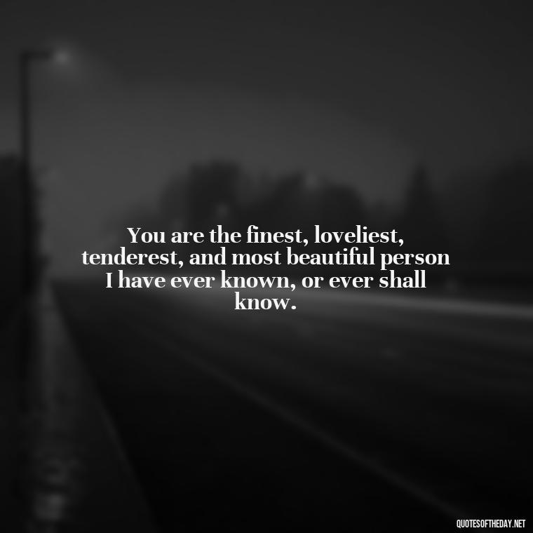 You are the finest, loveliest, tenderest, and most beautiful person I have ever known, or ever shall know. - Cool Short Love Quotes