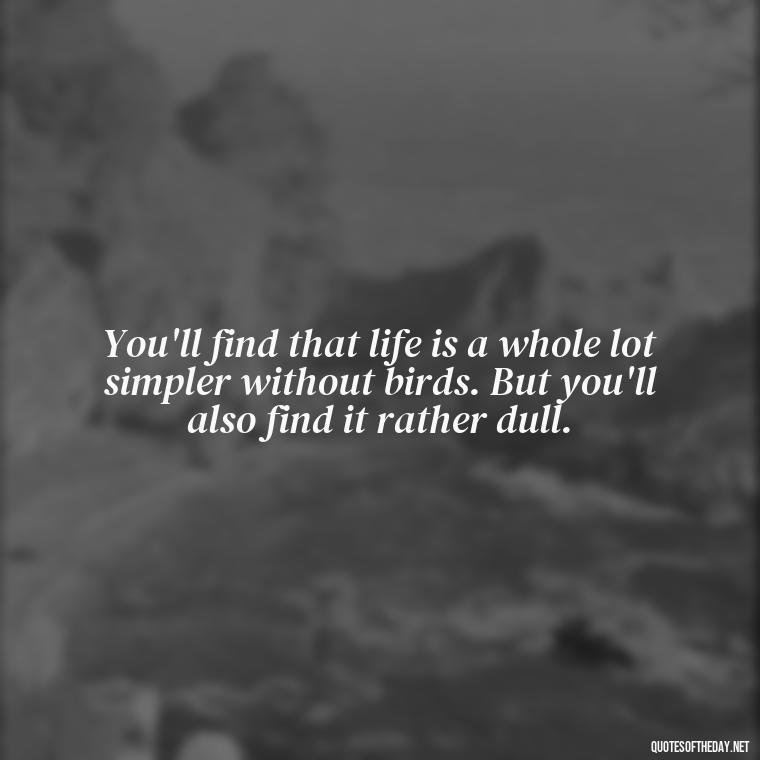 You'll find that life is a whole lot simpler without birds. But you'll also find it rather dull. - Short Quotes On Birds