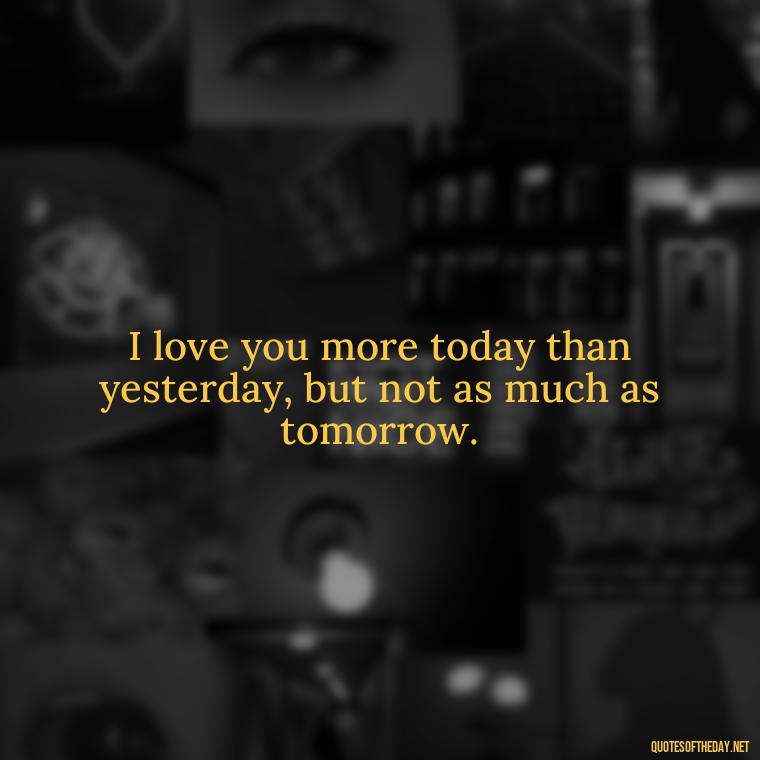 I love you more today than yesterday, but not as much as tomorrow. - I Ll Love You Forever Quote