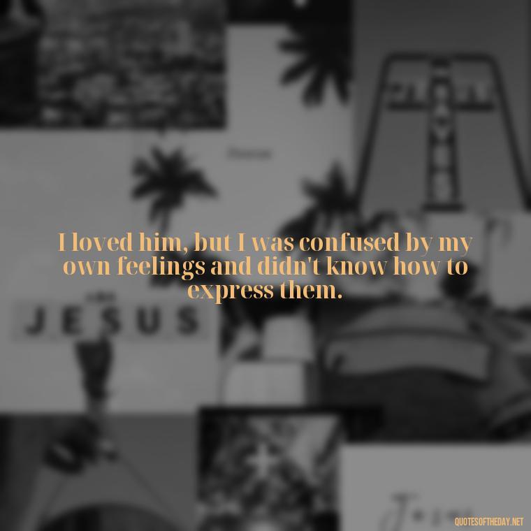 I loved him, but I was confused by my own feelings and didn't know how to express them. - Quotes About Confusion In Love